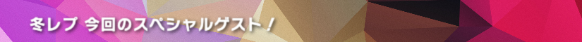 冬レプ 今回のスペシャルゲスト!